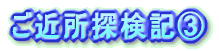ご近所探検隊B